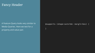 @supports (shape-outside: margin-box) {
}
Fancy Header
A Feature Query looks very similar to
Media Queries. Here we test for a
property and value pair.
 