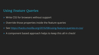 Using Feature Queries
▸ Write CSS for browsers without support
▸ Override those properties inside the feature queries
▸ See https://hacks.mozilla.org/2016/08/using-feature-queries-in-css/
▸ A component based approach helps to keep this all in check!
 