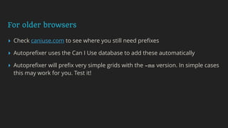 For older browsers
▸ Check caniuse.com to see where you still need preﬁxes
▸ Autopreﬁxer uses the Can I Use database to add these automatically
▸ Autopreﬁxer will preﬁx very simple grids with the -ms version. In simple cases
this may work for you. Test it!
 
