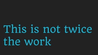 This is not twice
the work
 