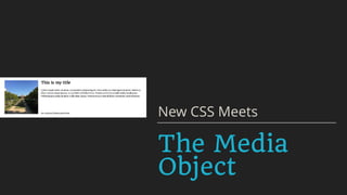 The Media
Object
New CSS Meets
 