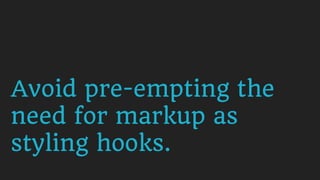 Avoid pre-empting the
need for markup as
styling hooks.
 