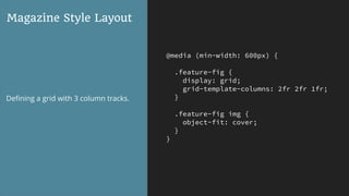 @media (min-width: 600px) {
.feature-fig {
display: grid;
grid-template-columns: 2fr 2fr 1fr;
}
.feature-fig img {
object-fit: cover;
}
}
Magazine Style Layout
Deﬁning a grid with 3 column tracks.
 