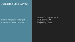 .feature-fig figcaption {
grid-column: 1;
grid-row: 3;
margin-top: 10px;
}
Magazine Style Layout
Position the ﬁgcaption after grid
column line 1, and grid row line 3
 