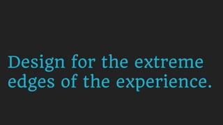 Design for the extreme
edges of the experience.
 