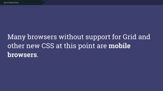 @rachelandrew
Many browsers without support for Grid and
other new CSS at this point are mobile
browsers.
 