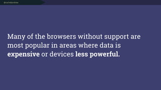 @rachelandrew
Many of the browsers without support are
most popular in areas where data is
expensive or devices less power...