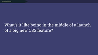 @rachelandrew
What’s it like being in the middle of a launch
of a big new CSS feature?
 