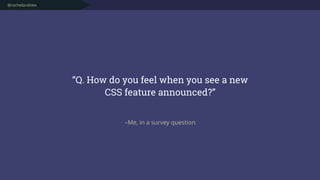 @rachelandrew
–Me, in a survey question
“Q. How do you feel when you see a new  
CSS feature announced?”
 