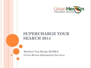 SUPERCHARGE YOUR 
SEARCH 2014 
Matthew Von Hendy MA/MLS 
Green Heron Information Services 
 