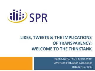 LIKES, TWEETS & THE IMPLICATIONS
OF TRANSPARENCY:
WELCOME TO THE THINKTANK
Hanh Cao Yu, PhD | Kristin Wolff
American Evaluation Association
October 17, 2013
 