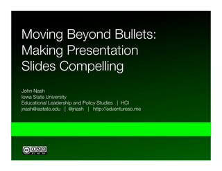 Moving Beyond Bullets:
Making Presentation
Slides Compelling
John Nash
Iowa State University 
Educational Leadership and Policy Studies | HCI
jnash@iastate.edu | @jnash | http://edventureso.me
 