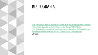 BIBLIOGRAFIA
http://www.hiru.eus/eu/historia/la-guerra-de-secesion-estadounidense
https://es.wikipedia.org/wiki/Guerra_de_Secesi%C3%B3n
http://www.defensacentral.com/ustedpregunta/categoria/historia/que-
fue-la-guerra-de-secesion-estadounidense-y-quien-la-gano/
Liburua
 
