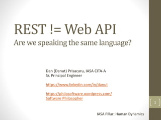 REST != Web API
Dan (Danut) Prisacaru, IASA CITA-A
Sr. Principal Engineer
https://www.linkedin.com/in/danut
https://philosoftware.wordpress.com/
Software Philosopher
Are we speaking the same language?
IASA Pillar: Human Dynamics
1
 