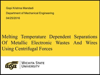 1
Melting Temperature Dependent Separations
Of Metallic Electronic Wastes And Wires
Using Centrifugal Forces
Gopi Krishna Mandadi
Department of Mechanical Engineering
04/25/2016
 