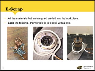 39
E-Scrap
• All the materials that are weighed are fed into the workpiece.
• Later the feeding, the workpiece is closed with a cap.
 