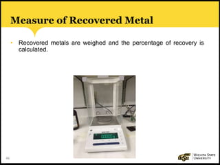 46
Measure of Recovered Metal
• Recovered metals are weighed and the percentage of recovery is
calculated.
 