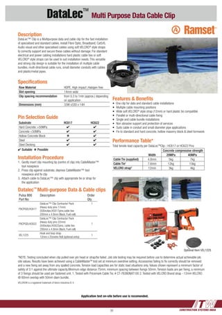 CONSTRUCTION SYSTEMS INDIA39
DataLec™
Multi Purpose Data Cable Clip
Application test on-site before use is recomended.
Datalec™
Multi-purpose Data & Cable clips
Pulsa 800
Part No
Description Order
Qty
P8CPGDLHC617
DataLec™ Clip Contractor Pack
(Heavy duty pins 17mm)
(500xclips,HC617pins,cable ties
200mm x 4.8mm Black, Fuel cell)
1
P8CPGDLHC622
DataLec™ Clip Contractor Pack
(Heavy duty pins 22mm)
(500xclips,HC622pins, cable ties
200mm x 4.8mm Black, Fuel cell)
1
VEL1225
Hook and loop strap
12mm x 25metre Roll (optional extra)
1
Features & Benefits
• One clip for data and standard cable installations
•	 Multiple cable mounting positions
•	 Wide soft VELCRO®
style strap (12mm) or hard plastic tie compatible
•	 Parallel or multi-directional cable fixing
•	 Single and cable bundle installations
•	 Non abrasive support and protection of services
•	 Suits cable in conduit and small diameter pipe applications
•	 Fix to standard and hard concrete, hollow masonry block & steel formwork
Specifications
Raw Material HDPE, High impact ,Halogen free
Slot opening 14mm wide
Clip spacing recommendation from 0.3 to 1mtr (approx.) depending
on application
Dimensions (mm) 33W x33D x 14H
*NOTE: Testing concluded when clip pulled over pin head or strap/tie failed .Job site testing may be required before use to determine actual achievable job
site values. Results have been achieved using a CableMasterTM
tool set at minimum overdrive setting. Accessories failing to fix correctly should be removed
and a new fixing set away from any spalled concrete. Tension load capacities are for static load situations only. Values shown represent a minimum factor of
safety of 3:1 against the ultimate capacity.Minimum edge distance 75mm, minimum spacing between fixings 50mm. Tension loads are per fixing, a minimum
of 3 fixings should be used per fastened unit. 1. Tested with Pricemark Cable Tie, # CT-76380NAT100 2. Tested with VELCRO Brand strap - 12mm VELCRO
@ 60mm overlap with 50mm diam bundle.
Description
DataLec™ Clip is a Multipurpose data and cable clip for the fast installation
of specialised and standard cables. Install Fibre Optic, Broadband, Cat5/6,
Audio visual and other specialised cables using soft VELCRO®
style straps
to correctly support and secure these cables without damage. For standard
electrical and power cabling installations hard plastic cable ties or soft
VELCRO®
style straps can be used to suit installation needs. This versatile
and strong clip design is suitable for the installation of multiple cable
bundles, multi-directional cable runs, small diameter conduits with cables
and plastic/metal pipes.
Pin Selection Guide
Substrate HC617 HC622
Hard Concrete >50MPa 4 4
Concrete <50MPa 4 4
Hollow Concrete Block k 4
Steel 4 4
Steel Decking 4 4
4 Suitable k Possible
Performance Table*
Width
Concrete compressive strength
20MPa 40MPa
Cable Tie (supplied) 4.8mm 5kg 7kg
Cable Tie1
7.6mm 12kg 15kg
VELCRO strap2
12mm 3kg 4kg
Installation Procedure
1.	 Gently insert clip mounting tip (centre of clip) into CableMaster™
	 tool nosepiece
2.	 Press clip against substrate, depress CableMaster™ tool
	 nosepiece and fix clip
3.	 Attach cable to DataLec™ clip with appropriate tie or strap for
	 the application
Optional Item VEL1225
VELCRO® is a registered trademark of Velcro Industries B. V.
Total tensile load capacity per DataLecTM
Clip - HC617 or HC622 Pins
 