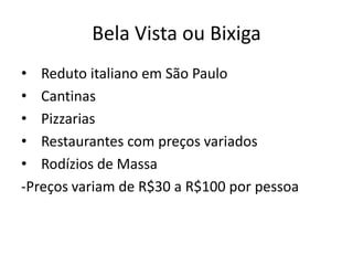 Bela Vista ou Bixiga
• Reduto italiano em São Paulo
• Cantinas
• Pizzarias
• Restaurantes com preços variados
• Rodízios de Massa
-Preços variam de R$30 a R$100 por pessoa
 