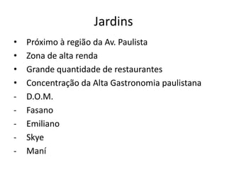 Jardins
•   Próximo à região da Av. Paulista
•   Zona de alta renda
•   Grande quantidade de restaurantes
•   Concentração da Alta Gastronomia paulistana
-   D.O.M.
-   Fasano
-   Emiliano
-   Skye
-   Maní
 
