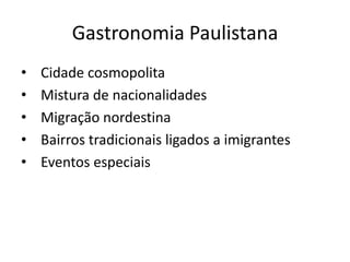 Gastronomia Paulistana
•   Cidade cosmopolita
•   Mistura de nacionalidades
•   Migração nordestina
•   Bairros tradicionais ligados a imigrantes
•   Eventos especiais
 