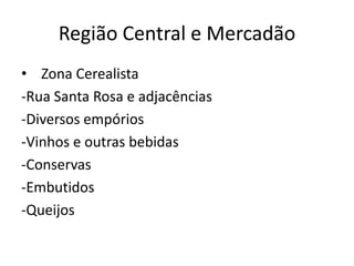 Região Central e Mercadão
• Zona Cerealista
-Rua Santa Rosa e adjacências
-Diversos empórios
-Vinhos e outras bebidas
-Conservas
-Embutidos
-Queijos
 