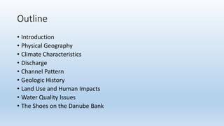 Outline
• Introduction
• Physical Geography
• Climate Characteristics
• Discharge
• Channel Pattern
• Geologic History
• Land Use and Human Impacts
• Water Quality Issues
• The Shoes on the Danube Bank
 