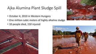 Ajka Alumina Plant Sludge Spill
• October 4, 2010 in Western Hungary
• One million cubic meters of highly alkaline sludge
• 10 people died, 150 injured
 