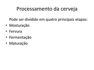 Processamento da cerveja
    Pode ser dividido em quatro principais etapas:
•   Mosturação
•   Fervura
•   Fermentação
•   Maturação
 