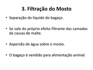 3. Filtração do Mosto
• Separação do líquido do bagaço.

• Se vale do próprio efeito filtrante das camadas
  de cascas de malte.

• Aspersão de água sobre o mosto.

• O bagaço é vendido para alimentação animal.
 
