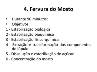4. Fervura do Mosto
• Durante 90 minutos:
• Objetivos:
1 - Estabilização biológica
2 - Estabilização bioquímica
3 - Estabilização físico-química
4 - Extração e transformação dos componentes
    do lúpulo
5 - Dissolução e esterilização do açúcar
6 - Concentração do mosto
 