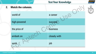 28© Aptech Training Ltd. FZE
Test Your Knowledge
world of a career
high-powered success
the price of business
embark on closely with
work job
2. Match the columns.
For Aptech Centre Use Only
 