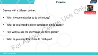 Speaking Skills
4© Aptech Training Ltd. FZE
Exercise
Discuss with a different partner:
• What is your motivation to do this course?
• What do you intend to do on completion of this course?
• How will you use the knowledge you have gained?
• What do you need this course to teach you?
For Aptech Centre Use Only
 