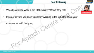 Listening Skills
• Would you like to work in the BPO industry? Why? Why not?
• If you or anyone you know is already working in the industry, share your
experiences with the group.
25© Aptech Training Ltd. FZE
Post Listening
For Aptech Centre Use Only
 