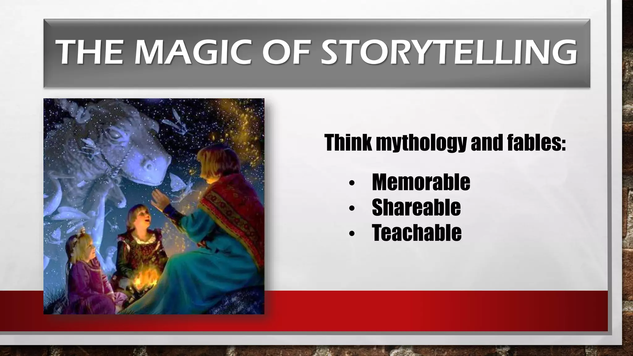 THE MAGIC OF STORYTELLING
Think mythology and fables:
• Memorable
• Shareable
• Teachable
 