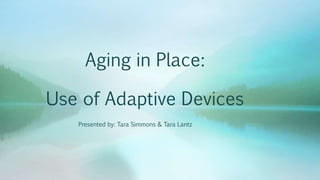 Aging in Place:
Use of Adaptive Devices
Presented by: Tara Simmons & Tara Lantz
 