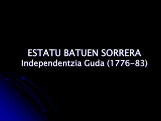 ESTATU BATUEN SORRERA
Independentzia Guda (1776-83)
 