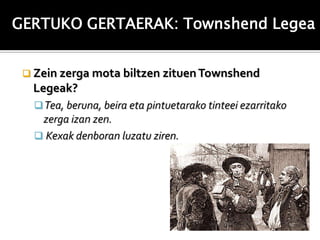 GERTUKO GERTAERAK: Townshend Legea


  Zein zerga mota biltzen zituen Townshend
  Legeak?
    Tea, beruna, beira eta pintuetarako tinteei ezarritako
    zerga izan zen.
    Kexak denboran luzatu ziren.
 
