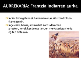 AURREKARIA: Frantzia indiarren aurka

  Indiar tribu gehienek harreman onak zituzten kolono
   frantsesekin.
  Ingelesak, berriz, arrisku bat kontsideratzen
   zituzten, lurrak kendu eta larruen merkataritzan lehia
   egiten zietelako.
 