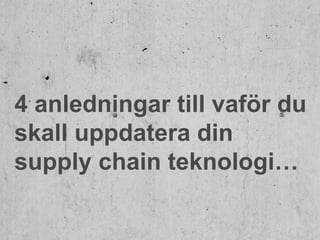 4 anledningar till vaför du
skall uppdatera din
supply chain teknologi…
 