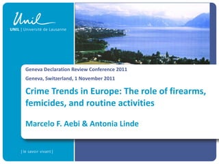Geneva Declaration Review Conference 2011 Geneva, Switzerland, 1 November 2011 Crime Trends in Europe: The role of firearms, femicides, and routine activities Marcelo F. Aebi & Antonia Linde 