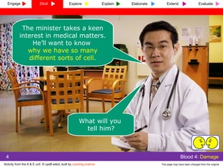 The minister takes a keen interest in medical matters. He’ll want to know  why we have so many different sorts of cell. What will you  tell him? 4 Engage Elicit Explore Explain Elaborate Extend Evaluate 
