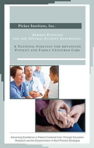 Picker Institute, Inc.

                  A LWAY S E V EN T S ®
 FOR THE       O PTIMAL PATIENT EXPERIENCE:

  A N ATIONAL STRATEGY FOR ADVANCING
  PATIENT AND FAMILY CENTERED C ARE




Advancing Excellence in Patient-Centered Care Through Education,
   Research and the Dissemination of Best Practice Strategies
 