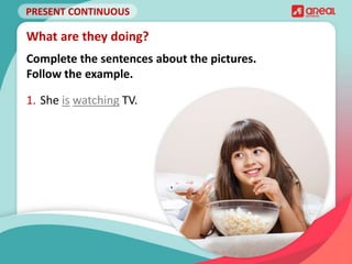 PRESENT CONTINUOUS
Complete the sentences about the pictures.
Follow the example.
What are they doing?
1. She is watching TV.
 