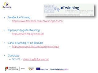 • FaceBook eTwinning
– https://www.facebook.com/eTwinning.NSS.PT/
• Espaço português eTwinning
– http://etwinning.dge.mec.pt/
• Canal eTwinning PT no YouTube
– http://www.youtube.com/user/etwinningpt
• Contactos
– NSS PT – etwinning@dge.mec.pt
 