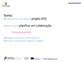 Tarefas:
 Procure criar uma ideia de projeto KISS
 Vamos tentar planificar em colaboração:
https://goo.gl/ZbcEiX
 Registe o projeto no eTwinning Live
 Aceite o convite para integrar o projeto
 