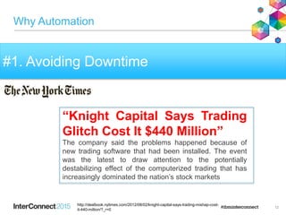Why Automation
12
#1. Avoiding Downtime
http://dealbook.nytimes.com/2012/08/02/knight-capital-says-trading-mishap-cost-
it-440-million/?_r=0
“Knight Capital Says Trading
Glitch Cost It $440 Million”
The company said the problems happened because of
new trading software that had been installed. The event
was the latest to draw attention to the potentially
destabilizing effect of the computerized trading that has
increasingly dominated the nation’s stock markets
 