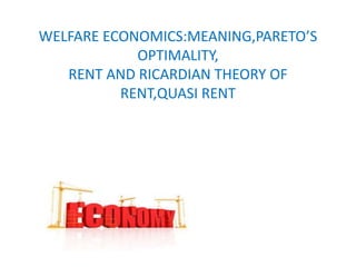 WELFARE ECONOMICS:MEANING,PARETO’S
OPTIMALITY,
RENT AND RICARDIAN THEORY OF
RENT,QUASI RENT
 
