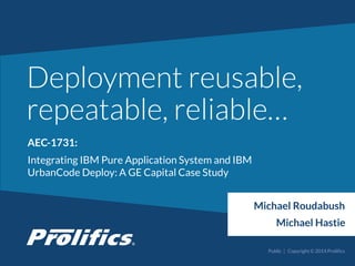 CONNECT WITH US:
Deployment reusable,
repeatable, reliable…
Michael Roudabush
Public | Copyright © 2014 Prolifics
AEC-1731:
Integrating IBM Pure Application System and IBM
UrbanCode Deploy: A GE Capital Case Study
Michael Hastie
 