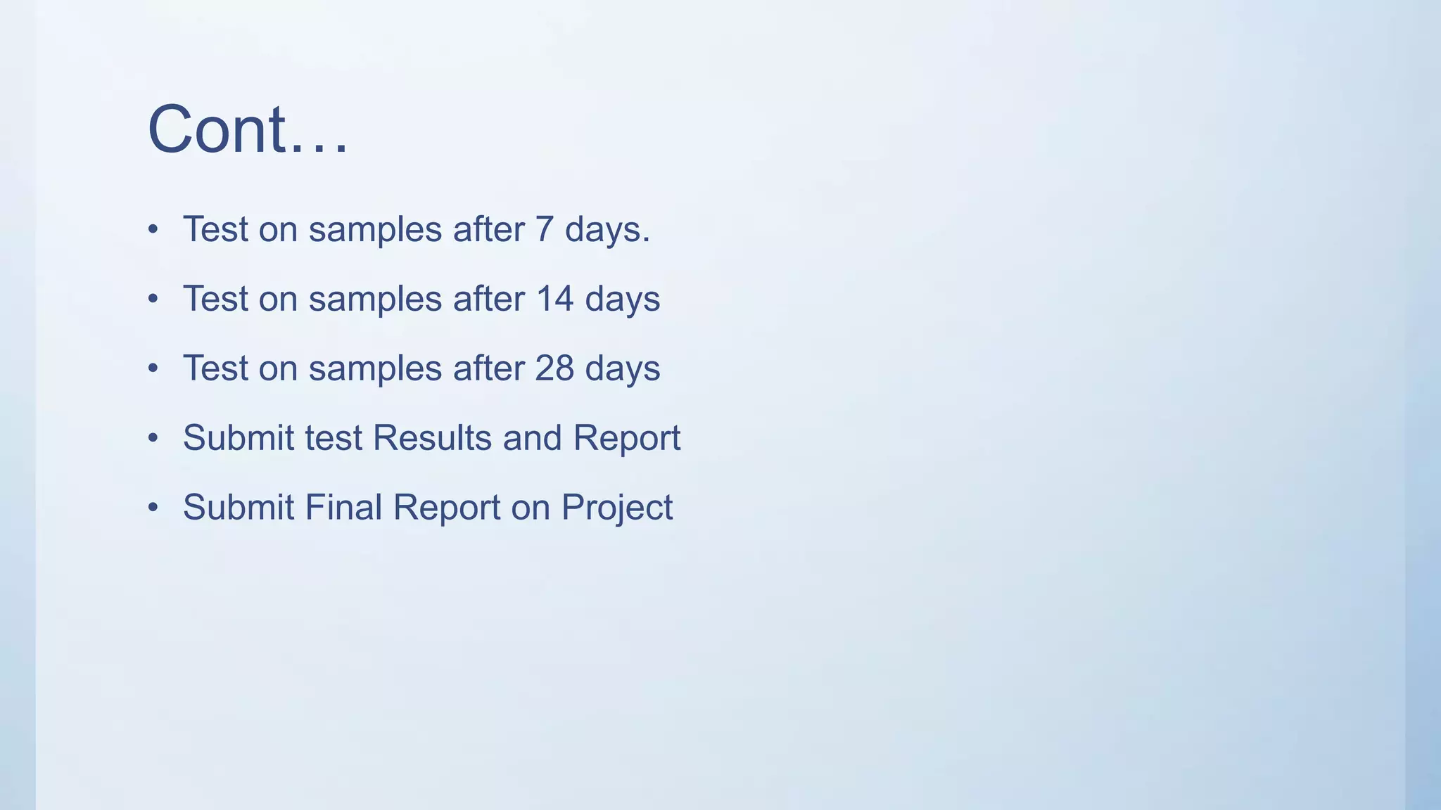Cont…
• Test on samples after 7 days.
• Test on samples after 14 days
• Test on samples after 28 days
• Submit test Results and Report
• Submit Final Report on Project
 
